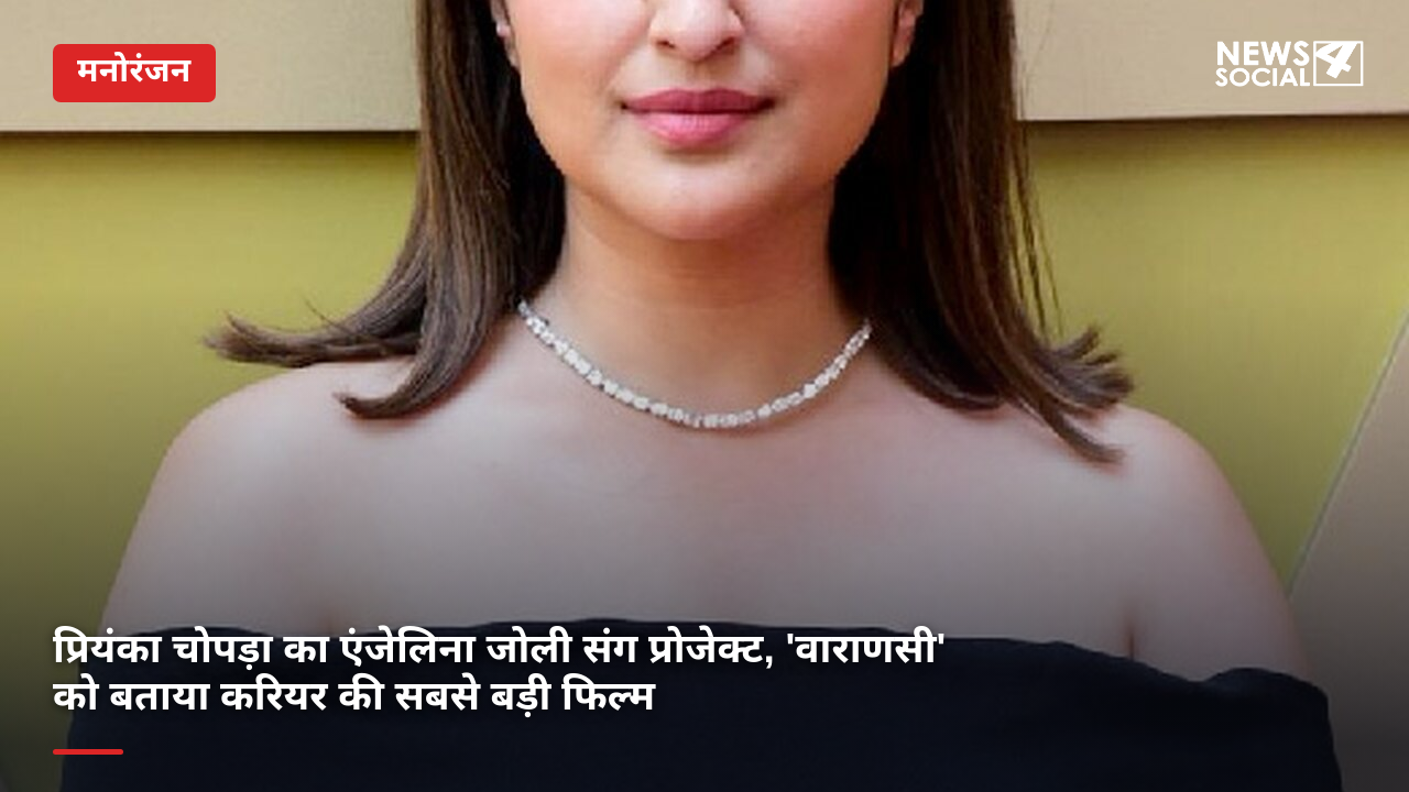 प्रियंका चोपड़ा का एंजेलिना जोली संग प्रोजेक्ट, 'वाराणसी' को बताया करियर की सबसे बड़ी फिल्म