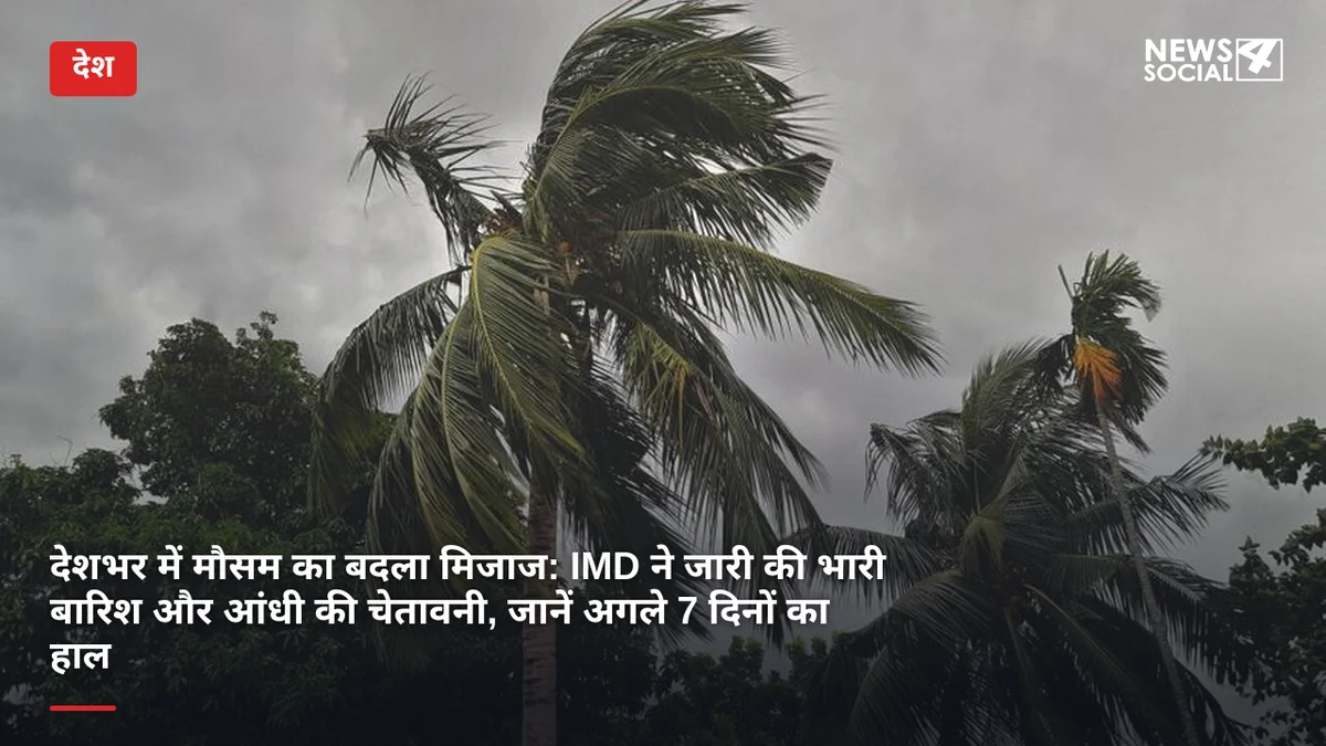 देशभर में मौसम का बदला मिजाज: IMD ने जारी की भारी बारिश और आंधी की चेतावनी, जानें अगले 7 दिनों का हाल