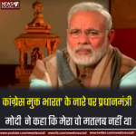 कांग्रेस मुक्त भारत’ के नारे पर प्रधानमंत्री मोदी ने कहा कि मेरा वो मतलब नहीं था