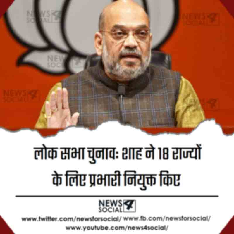लोक सभा चुनाव: शाह ने 18 राज्यों के लिए प्रभारी नियुक्त किए