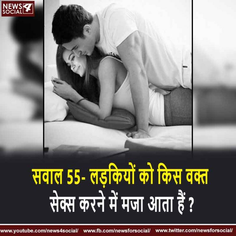 सवाल 55- लड़कियों को किस वक्त शारीरिक संबंध बनाने में मजा आता हैं ?