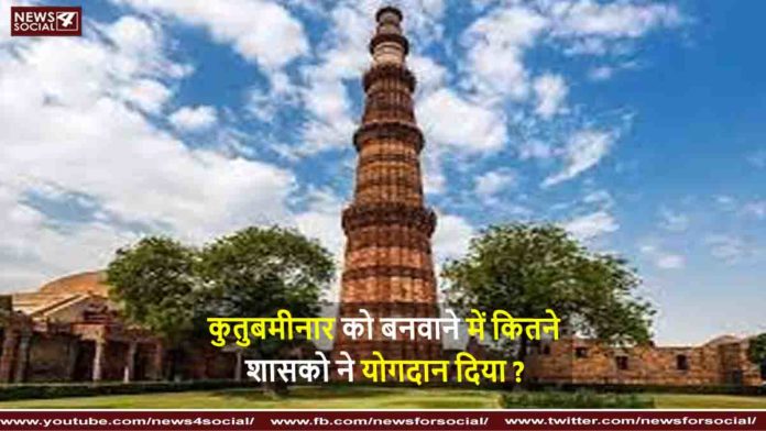 कुतुबमीनार को बनवाने में कितने शासको ने योगदान दिया