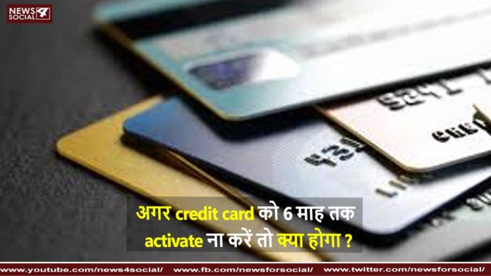 अगर credit card को 6 माह तक activate ना करें तो क्या होगा agar credit card ko 6 maah tak activate na kare to kya hoga